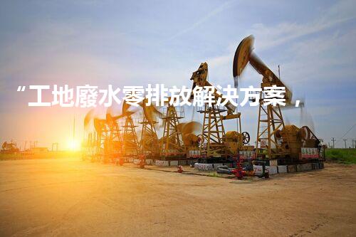 “工地廢水零排放解決方案，打造綠色工地新時代！”